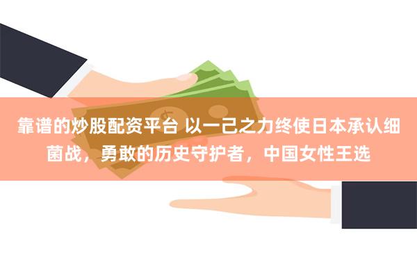 靠谱的炒股配资平台 以一己之力终使日本承认细菌战，勇敢的历史守护者，中国女性王选