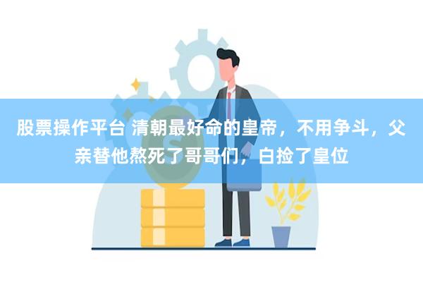 股票操作平台 清朝最好命的皇帝，不用争斗，父亲替他熬死了哥哥们，白捡了皇位