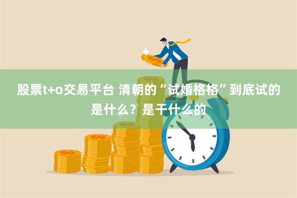 股票t+o交易平台 清朝的“试婚格格”到底试的是什么？是干什么的