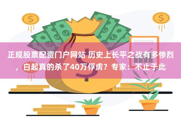 正规股票配资门户网站 历史上长平之战有多惨烈，白起真的杀了40万俘虏？专家：不止于此