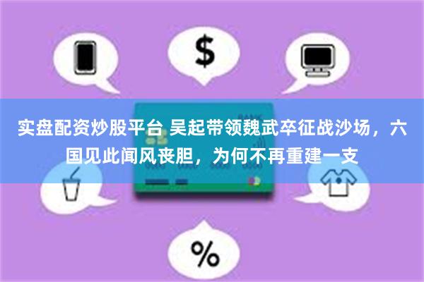 实盘配资炒股平台 吴起带领魏武卒征战沙场，六国见此闻风丧胆，为何不再重建一支