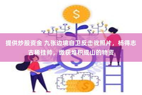 提供炒股资金 九张边境自卫反击战照片，杨得志古稀挂帅，缴获堆积成山的物资