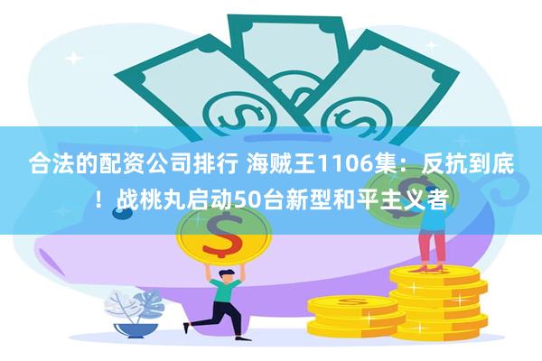 合法的配资公司排行 海贼王1106集：反抗到底！战桃丸启动50台新型和平主义者