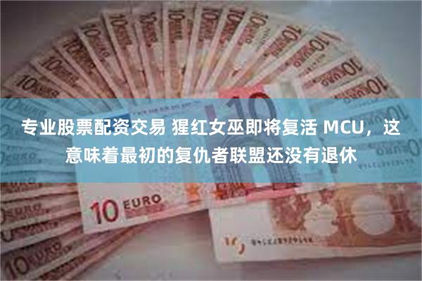 专业股票配资交易 猩红女巫即将复活 MCU，这意味着最初的复仇者联盟还没有退休