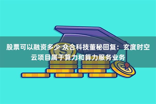 股票可以融资多少 众合科技董秘回复：玄度时空云项目属于算力和算力服务业务