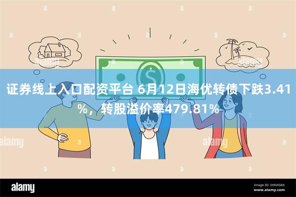 证券线上入口配资平台 6月12日海优转债下跌3.41%，转股溢价率479.81%