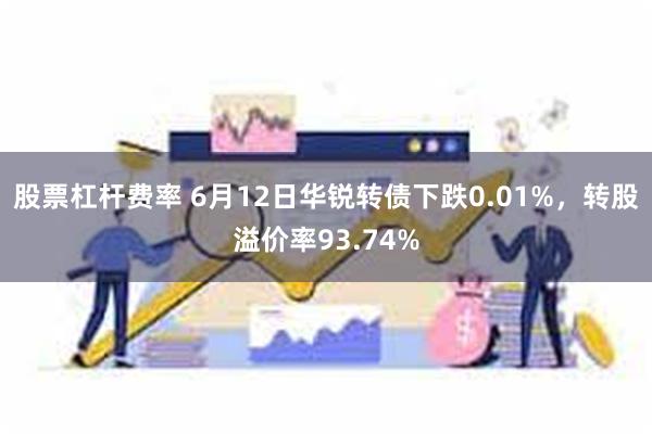 股票杠杆费率 6月12日华锐转债下跌0.01%，转股溢价率93.74%