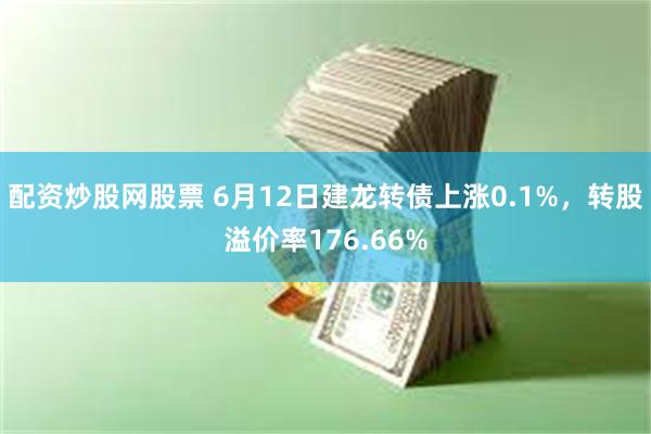 配资炒股网股票 6月12日建龙转债上涨0.1%，转股溢价率176.66%