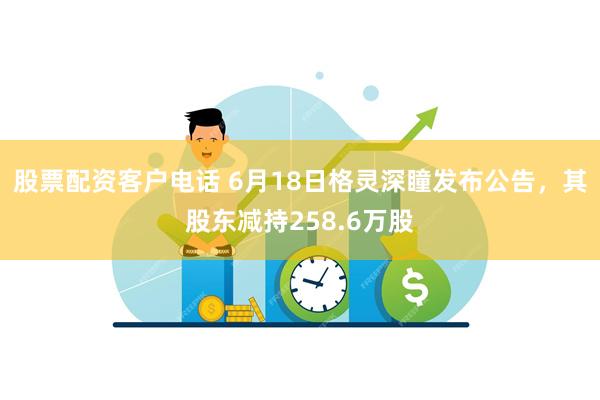 股票配资客户电话 6月18日格灵深瞳发布公告，其股东减持258.6万股