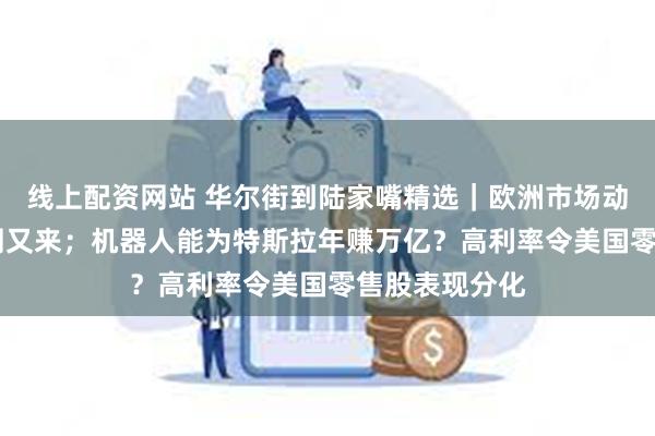 线上配资网站 华尔街到陆家嘴精选｜欧洲市场动荡 央行超级周又来；机器人能为特斯拉年赚万亿？高利率令美国零售股表现分化