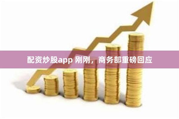 配资炒股app 刚刚，商务部重磅回应