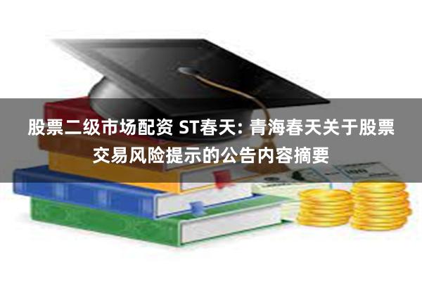 股票二级市场配资 ST春天: 青海春天关于股票交易风险提示的公告内容摘要