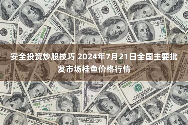 安全投资炒股技巧 2024年7月21日全国主要批发市场桂鱼价格行情