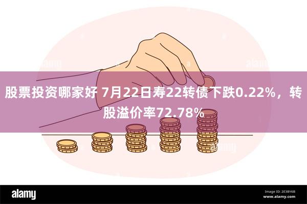 股票投资哪家好 7月22日寿22转债下跌0.22%，转股溢价率72.78%