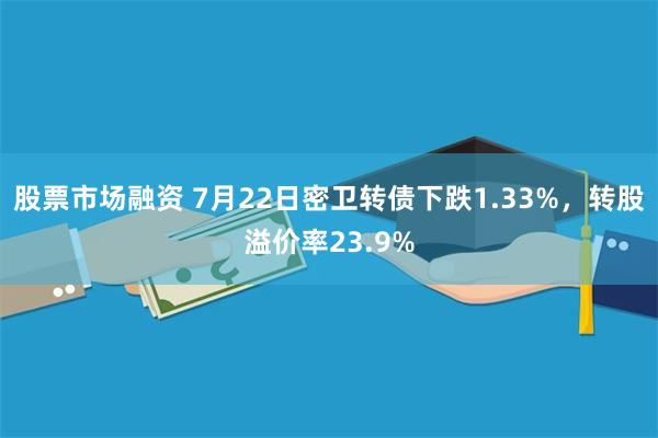 股票市场融资 7月22日密卫转债下跌1.33%，转股溢价率23.9%