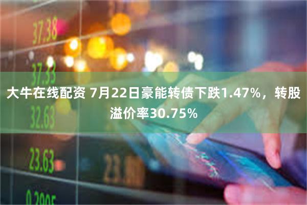 大牛在线配资 7月22日豪能转债下跌1.47%，转股溢价率30.75%