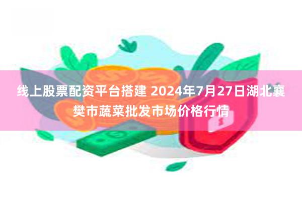 线上股票配资平台搭建 2024年7月27日湖北襄樊市蔬菜批发市场价格行情