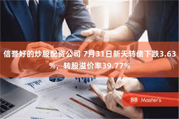 信誉好的炒股配资公司 7月31日新天转债下跌3.63%，转股溢价率39.77%