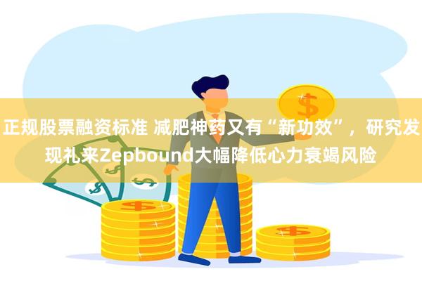 正规股票融资标准 减肥神药又有“新功效”，研究发现礼来Zepbound大幅降低心力衰竭风险