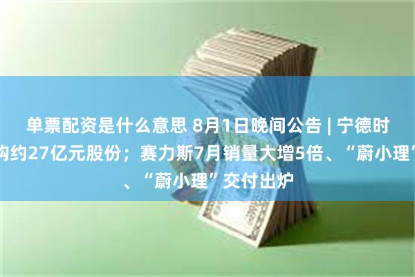 单票配资是什么意思 8月1日晚间公告 | 宁德时代累计回购约27亿元股份；赛力斯7月销量大增5倍、“蔚小理”交付出炉