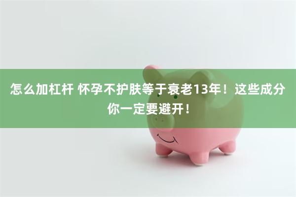 怎么加杠杆 怀孕不护肤等于衰老13年！这些成分你一定要避开！