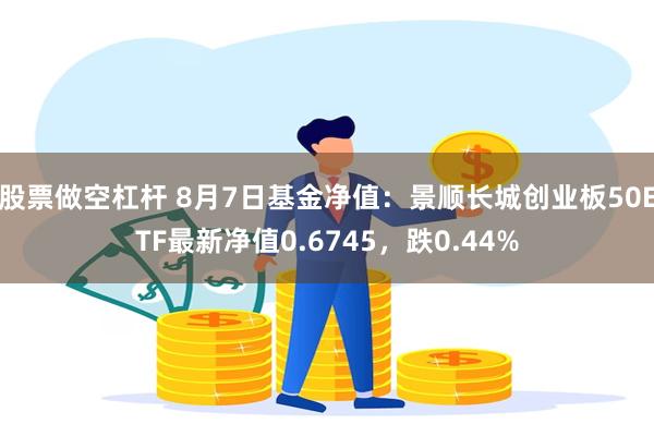 股票做空杠杆 8月7日基金净值：景顺长城创业板50ETF最新净值0.6745，跌0.44%