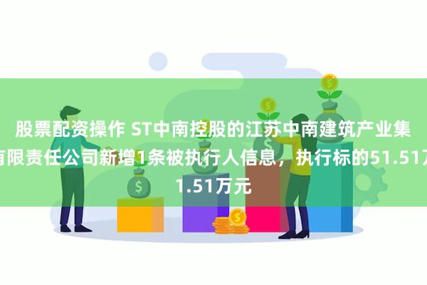 股票配资操作 ST中南控股的江苏中南建筑产业集团有限责任公司新增1条被执行人信息，执行标的51.51万元