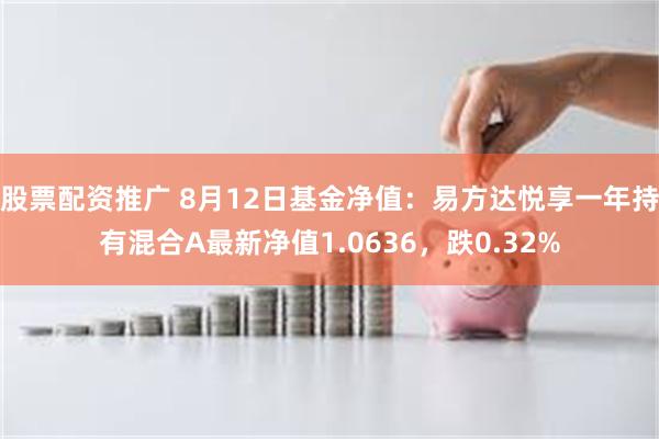 股票配资推广 8月12日基金净值：易方达悦享一年持有混合A最新净值1.0636，跌0.32%