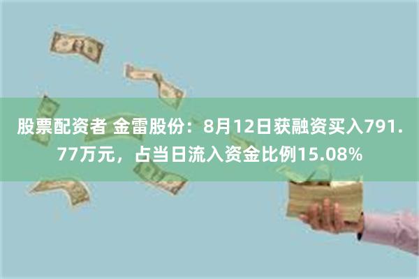 股票配资者 金雷股份：8月12日获融资买入791.77万元，占当日流入资金比例15.08%