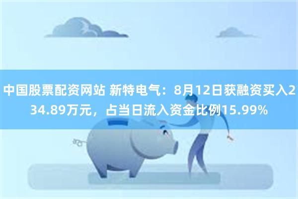 中国股票配资网站 新特电气：8月12日获融资买入234.89万元，占当日流入资金比例15.99%