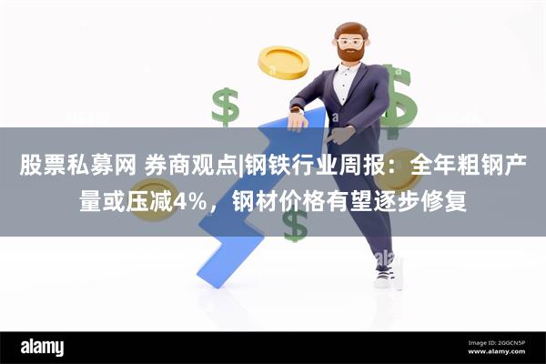 股票私募网 券商观点|钢铁行业周报：全年粗钢产量或压减4%，钢材价格有望逐步修复