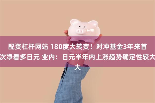 配资杠杆网站 180度大转变！对冲基金3年来首次净看多日元 业内：日元半年内上涨趋势确定性较大