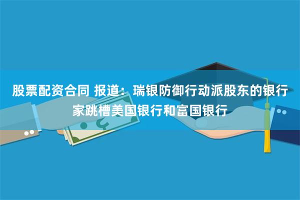 股票配资合同 报道：瑞银防御行动派股东的银行家跳槽美国银行和富国银行