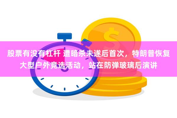 股票有没有杠杆 遭暗杀未遂后首次，特朗普恢复大型户外竞选活动，站在防弹玻璃后演讲