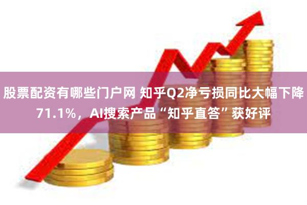 股票配资有哪些门户网 知乎Q2净亏损同比大幅下降71.1%，AI搜索产品“知乎直答”获好评