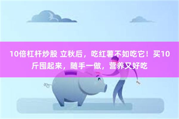 10倍杠杆炒股 立秋后，吃红薯不如吃它！买10斤囤起来，随手一做，营养又好吃