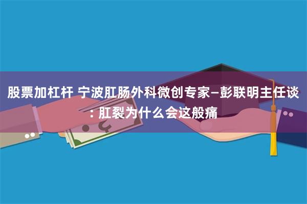 股票加杠杆 宁波肛肠外科微创专家—彭联明主任谈: 肛裂为什么会这般痛