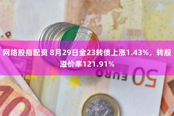 网络股指配资 8月29日金23转债上涨1.43%，转股溢价率121.91%