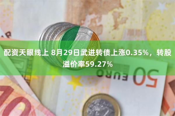 配资天眼线上 8月29日武进转债上涨0.35%，转股溢价率59.27%