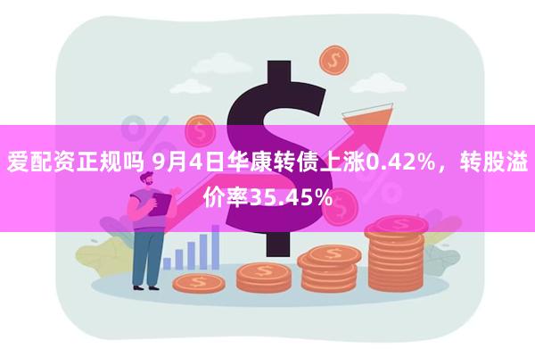 爱配资正规吗 9月4日华康转债上涨0.42%，转股溢价率35.45%