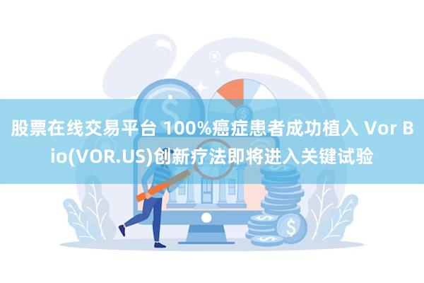 股票在线交易平台 100%癌症患者成功植入 Vor Bio(VOR.US)创新疗法即将进入关键试验