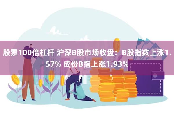 股票100倍杠杆 沪深B股市场收盘：B股指数上涨1.57% 成份B指上涨1.93%