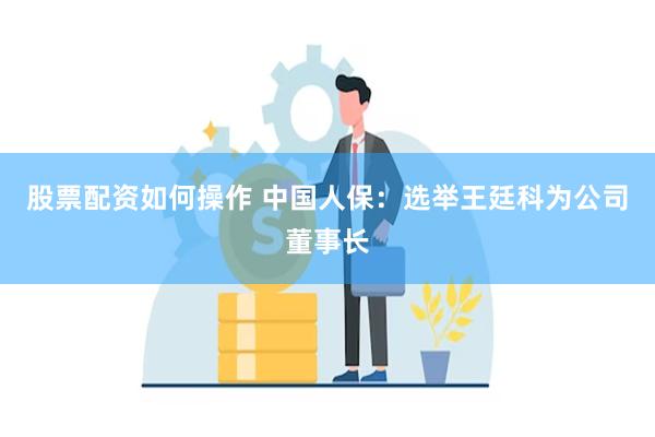 股票配资如何操作 中国人保：选举王廷科为公司董事长