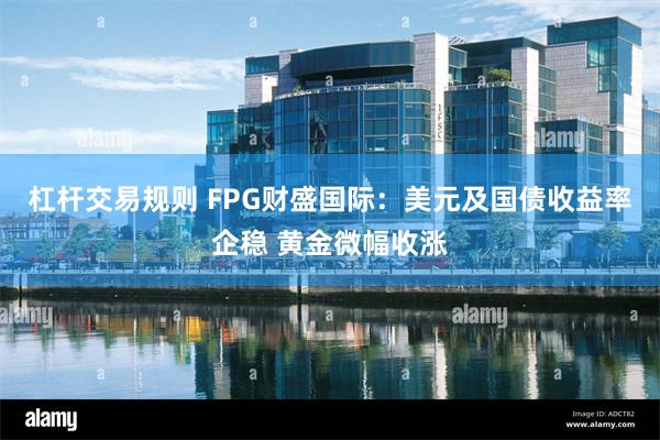 杠杆交易规则 FPG财盛国际：美元及国债收益率企稳 黄金微幅收涨