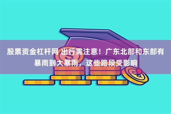 股票资金杠杆网 出行需注意！广东北部和东部有暴雨到大暴雨，这些路段受影响