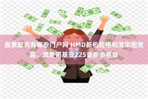 股票配资有哪些门户网 HMD新机规格和渲染图泄露，或是诺基亚225重新命名版