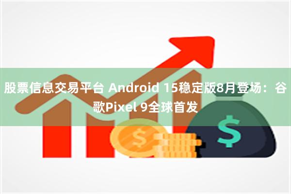 股票信息交易平台 Android 15稳定版8月登场：谷歌Pixel 9全球首发