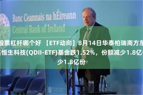 股票杠杆哪个好 【ETF动向】8月14日华泰柏瑞南方东英恒生科技(QDII-ETF)基金跌1.52%，份额减少1.8亿份