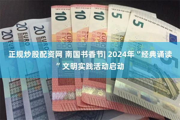 正规炒股配资网 南国书香节| 2024年“经典诵读”文明实践活动启动