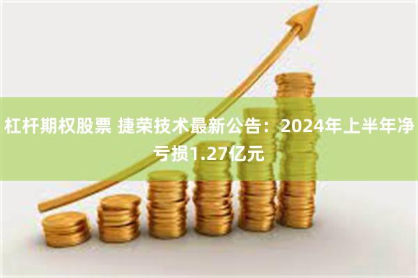 杠杆期权股票 捷荣技术最新公告：2024年上半年净亏损1.27亿元